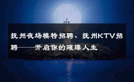 抚州夜场模特招聘，抚州KTV招聘——开启你的璀璨人生