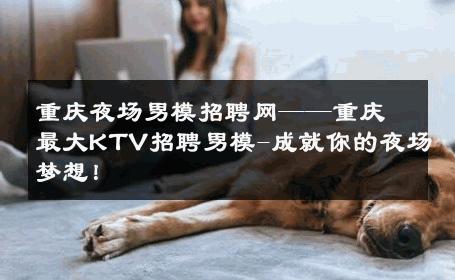 重庆夜场男模招聘网——重庆最大KTV招聘男模-成就你的夜场梦想！ 