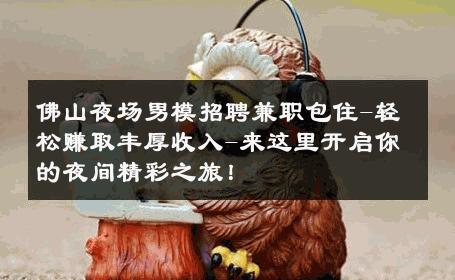 佛山夜场男模招聘兼职包住-轻松赚取丰厚收入-来这里开启你的夜间精彩之旅！ 