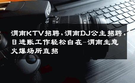 渭南KTV招聘,渭南DJ公主招聘,每日进账工作轻松自在-渭南生意火爆场所直招