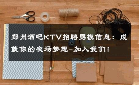 郑州酒吧KTV招聘男模信息：成就你的夜场梦想-加入我们！ 
