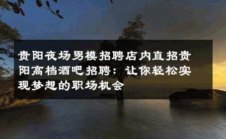 贵阳夜场男模招聘店内直招贵阳高档酒吧招聘：让你轻松实现梦想的职场机会 