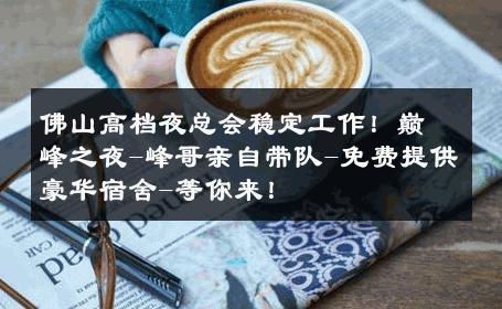 佛山高档夜总会稳定工作！巅峰之夜-峰哥亲自带队-免费提供豪华宿舍-等你来！ 