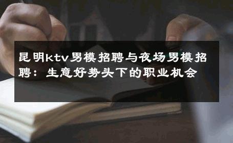 昆明ktv男模招聘与夜场男模招聘：生意好势头下的职业机会 