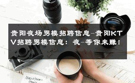 贵阳夜场男模招聘信息-贵阳KTV招聘男模信息：夜-等你来赚！ 