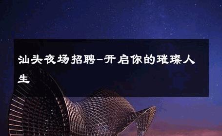 汕头夜场招聘-开启你的璀璨人生 