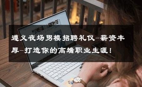 遵义夜场男模招聘礼仪-薪资丰厚-打造你的高端职业生涯！ 