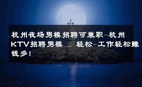 杭州夜场男模招聘可兼职-杭州KTV招聘男模 _ 轻松-工作轻松赚钱多！ 