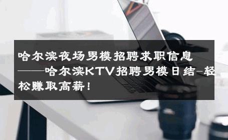 哈尔滨夜场男模招聘求职信息——哈尔滨KTV招聘男模日结-轻松赚取高薪！ 