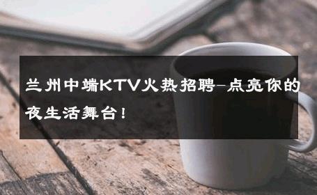 兰州中端KTV火热招聘-点亮你的夜生活舞台！ 