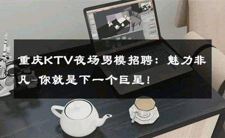 重庆KTV夜场男模招聘：魅力非凡-你就是下一个巨星！ 