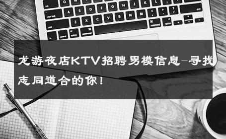 龙游夜店KTV招聘男模信息-寻找志同道合的你！ 