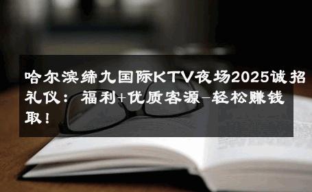 哈尔滨缔九国际KTV夜场2025诚招礼仪：福利+优质客源-轻松赚钱取！ 