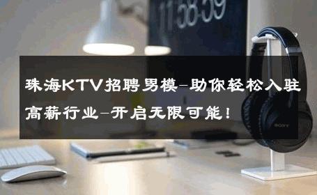 珠海KTV招聘男模-助你轻松入驻高薪行业-开启无限可能！ 