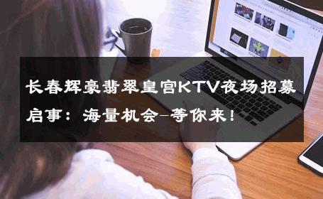 长春辉豪翡翠皇宫KTV夜场招募启事：海量机会-等你来！ 