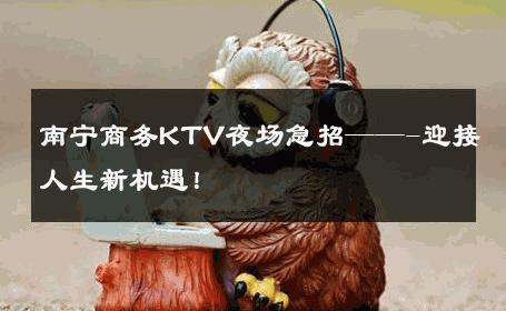 南宁商务KTV夜场急招——-迎接人生新机遇！ 