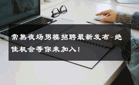 常熟夜场男模招聘最新发布-绝佳机会等你来加入！ 
