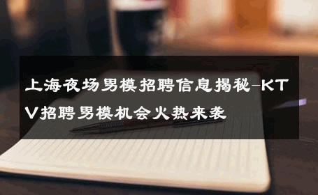 上海夜场男模招聘信息揭秘-KTV招聘男模机会火热来袭 