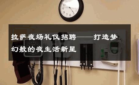 拉萨夜场礼仪招聘——打造梦幻般的夜生活新星 