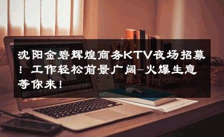 沈阳金碧辉煌商务KTV夜场招募！工作轻松前景广阔-火爆生意等你来！ 