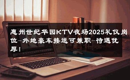 惠州世纪华园KTV夜场2025礼仪岗位-外地豪车接送可兼职-待遇优厚！ 