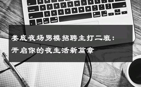 娄底夜场男模招聘主打二班：开启你的夜生活新篇章 