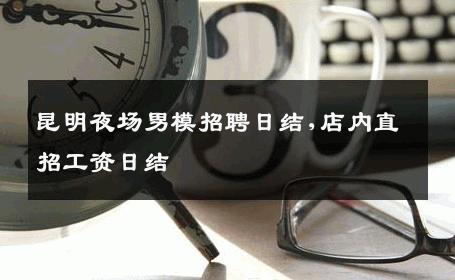 昆明夜场男模招聘日结,店内直招工资日结 