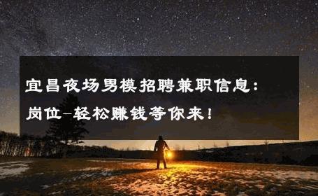 宜昌夜场男模招聘兼职信息：岗位-轻松赚钱等你来！ 