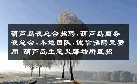 葫芦岛夜总会招聘,葫芦岛商务夜总会,本地团队,诚信招聘无费用-葫芦岛生意火爆场所直招