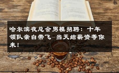 哈尔滨夜总会男模招聘：十年领队亲自带飞-当天结薪资等你来！ 