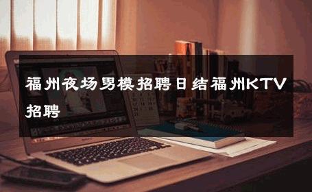 福州夜场男模招聘日结福州KTV招聘 