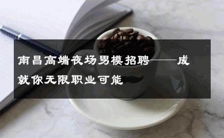 南昌高端夜场男模招聘——成就你无限职业可能 
