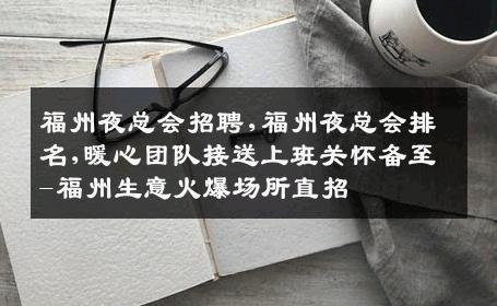 福州夜总会招聘,福州夜总会排名,暖心团队接送上班关怀备至-福州生意火爆场所直招