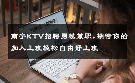 南宁KTV招聘男模兼职,期待你的加入上班轻松自由好上班 