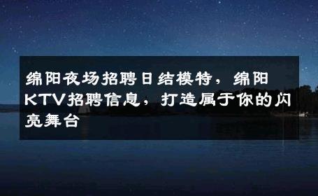 绵阳夜场招聘日结模特，绵阳KTV招聘信息，打造属于你的闪亮舞台