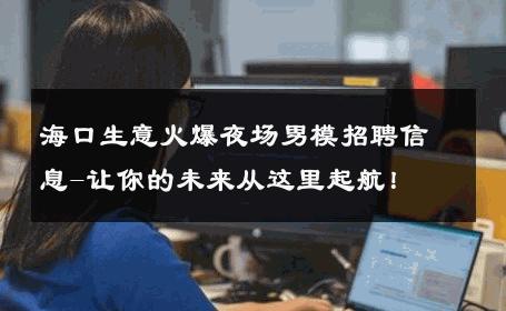 海口生意火爆夜场男模招聘信息-让你的未来从这里起航！ 