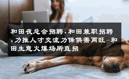 和田夜总会招聘,和田兼职招聘,力推人才交流力保供需两旺-和田生意火爆场所直招