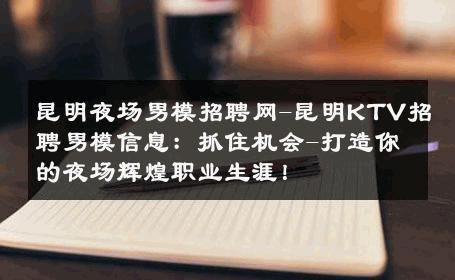 昆明夜场男模招聘网-昆明KTV招聘男模信息：抓住机会-打造你的夜场辉煌职业生涯！ 