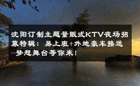 沈阳订制主题量贩式KTV夜场招募特辑：易上班+外地豪车接送-梦想舞台等你来！ 