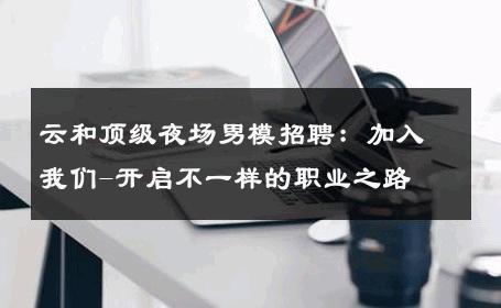 云和顶级夜场男模招聘：加入我们-开启不一样的职业之路 