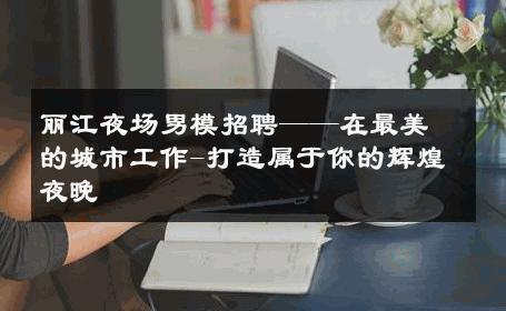 丽江夜场男模招聘——在最美的城市工作-打造属于你的辉煌夜晚 