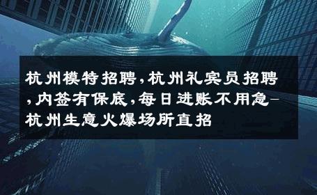 杭州模特招聘,杭州礼宾员招聘,内签有保底,每日进账不用急-杭州生意火爆场所直招