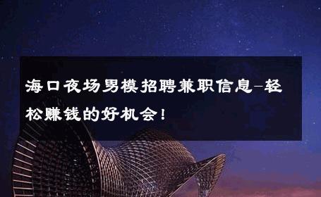海口夜场男模招聘兼职信息-轻松赚钱的好机会！ 