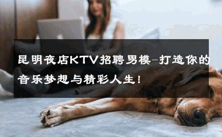 昆明夜店KTV招聘男模-打造你的音乐梦想与精彩人生！ 