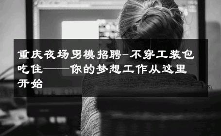 重庆夜场男模招聘-不穿工装包吃住——你的梦想工作从这里开始 