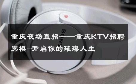 重庆夜场直招——重庆KTV招聘男模-开启你的璀璨人生 