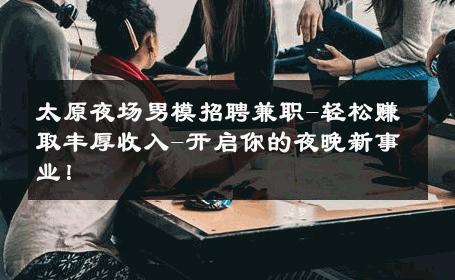 太原夜场男模招聘兼职-轻松赚取丰厚收入-开启你的夜晚新事业！ 