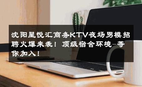 沈阳星悦汇商务KTV夜场男模招聘火爆来袭！顶级宿舍环境-等你加入！ 