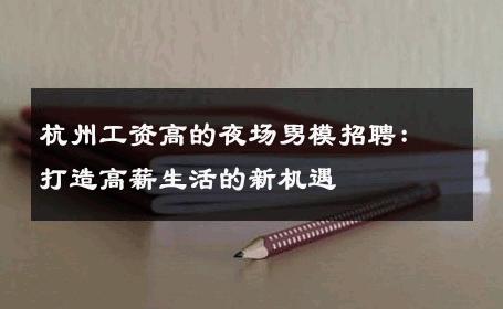 杭州工资高的夜场男模招聘：打造高薪生活的新机遇 