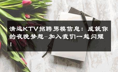 清远KTV招聘男模信息：成就你的夜晚梦想-加入我们一起闪耀！ 